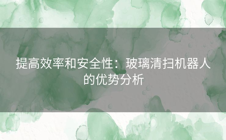 提高效率和安全性：玻璃清扫机器人的优势分析