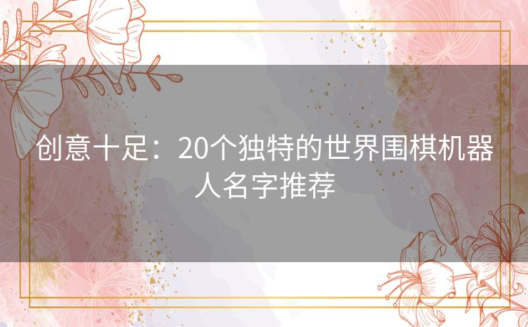 创意十足：20个独特的世界围棋机器人名字推荐