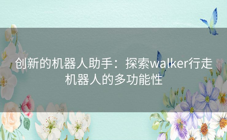 创新的机器人助手：探索walker行走机器人的多功能性