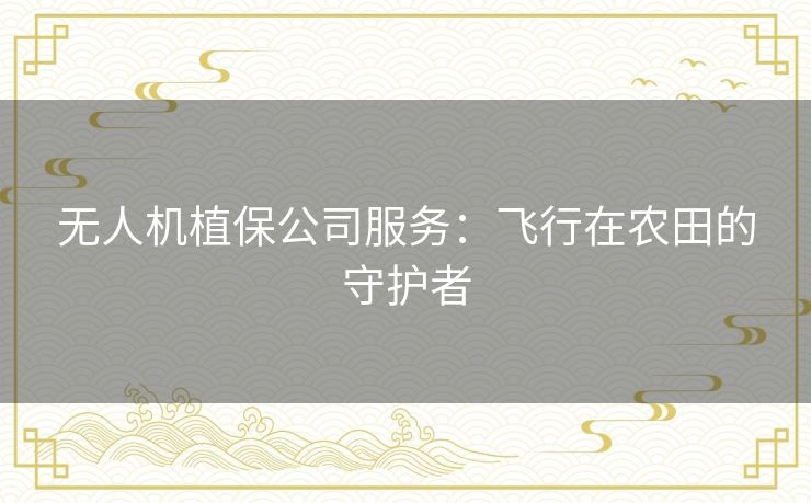 无人机植保公司服务：飞行在农田的守护者