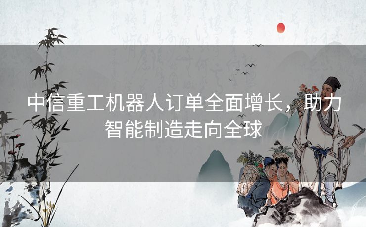 中信重工机器人订单全面增长，助力智能制造走向全球