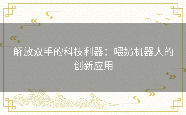 解放双手的科技利器：喂奶机器人的创新应用