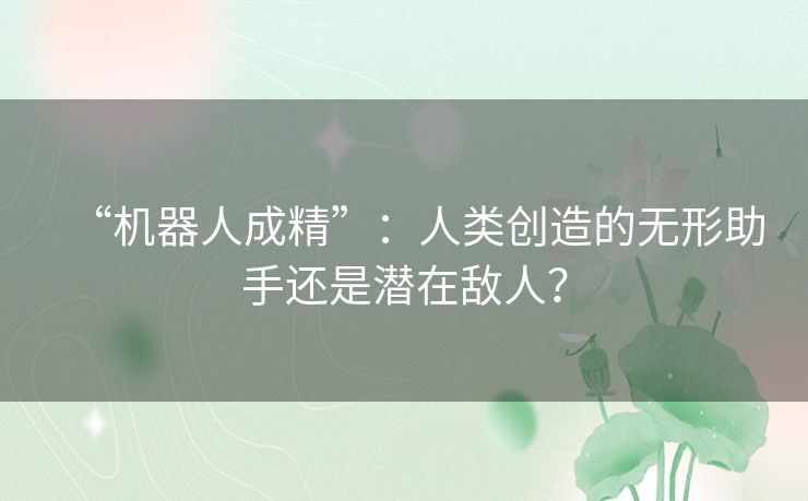“机器人成精”：人类创造的无形助手还是潜在敌人？