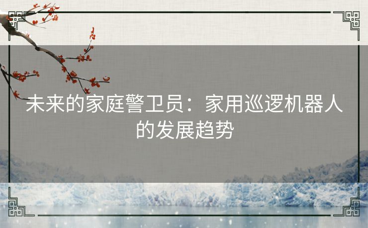 未来的家庭警卫员:家用巡逻机器人的发展趋势 未来的家庭警卫员:家用巡逻机器人的发展趋势