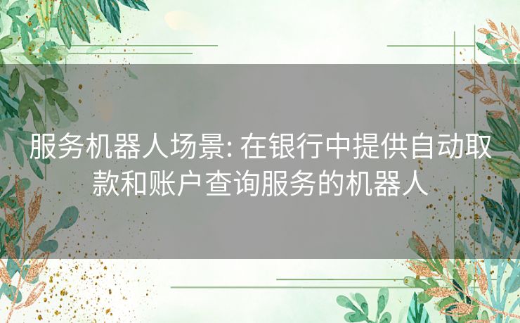 服务机器人场景: 在银行中提供自动取款和账户查询服务的机器人