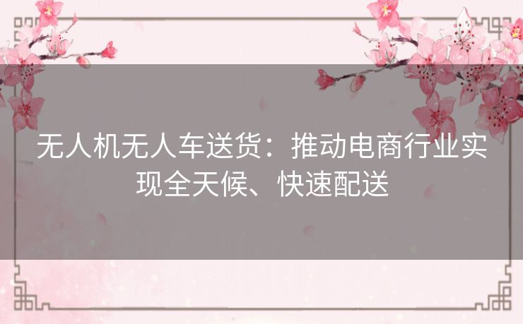 无人机无人车送货:推动电商行业实现全天候、快速配送 无人机无人车送货:推动电商行业实现全天候、快速配送