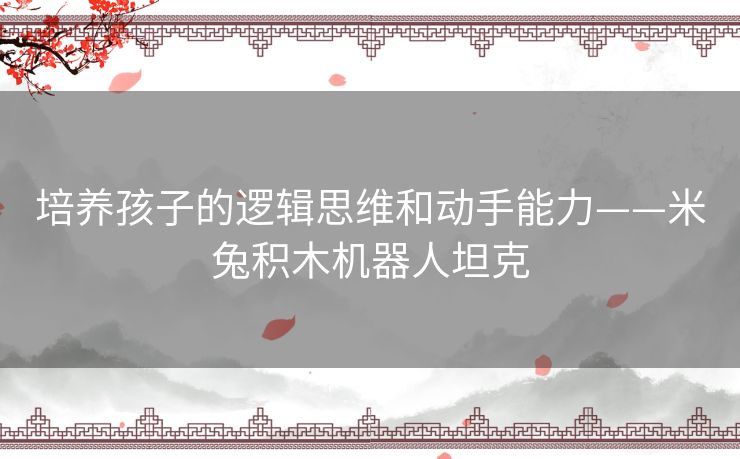 培养孩子的逻辑思维和动手能力——米兔积木机器人坦克