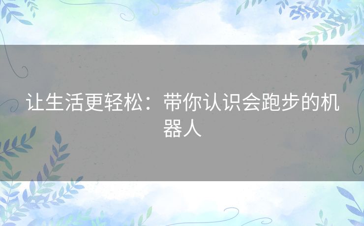 让生活更轻松：带你认识会跑步的机器人