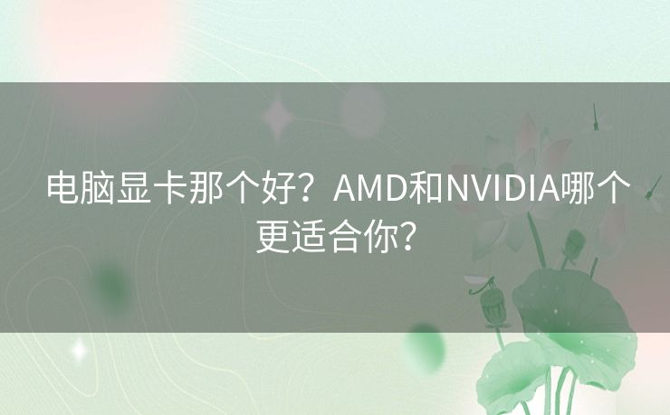 电脑显卡那个好?AMD和NVIDIA哪个更适合你? 电脑显卡那个好?AMD和NVIDIA哪个更适合你?