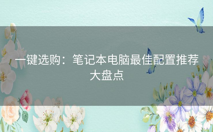 一键选购：笔记本电脑最佳配置推荐大盘点