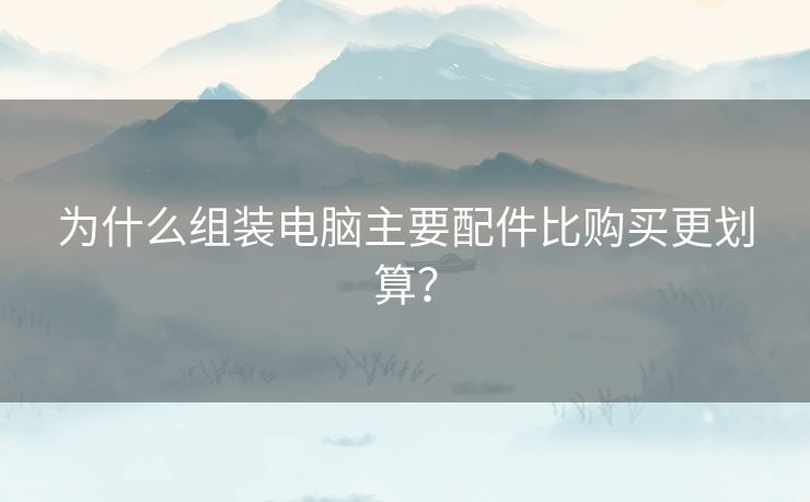 为什么组装电脑主要配件比购买更划算？