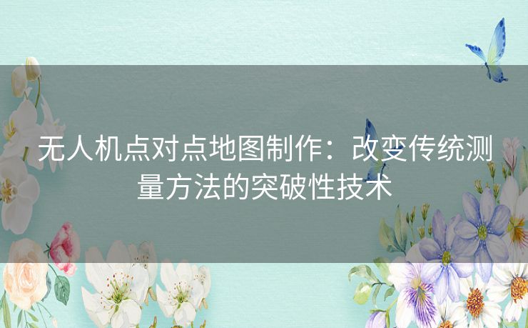 无人机点对点地图制作：改变传统测量方法的突破性技术