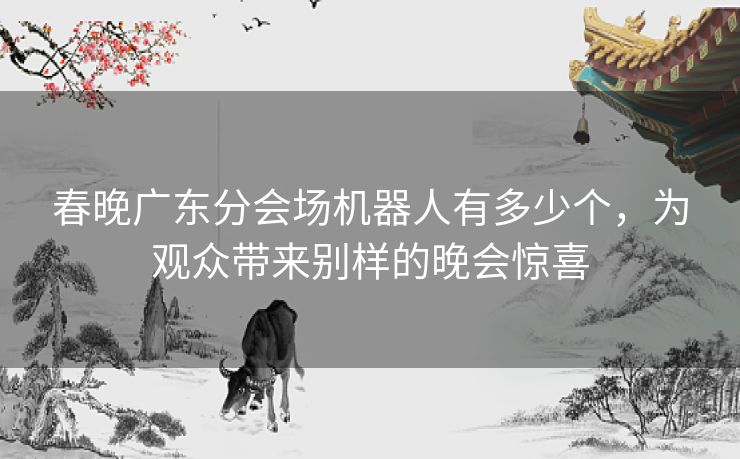 春晚广东分会场机器人有多少个，为观众带来别样的晚会惊喜