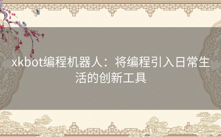 xkbot编程机器人：将编程引入日常生活的创新工具