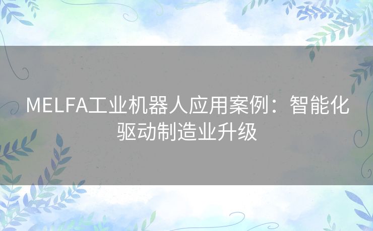 MELFA工业机器人应用案例:智能化驱动制造业升级 MELFA工业机器人应用案例:智能化驱动制造业升级