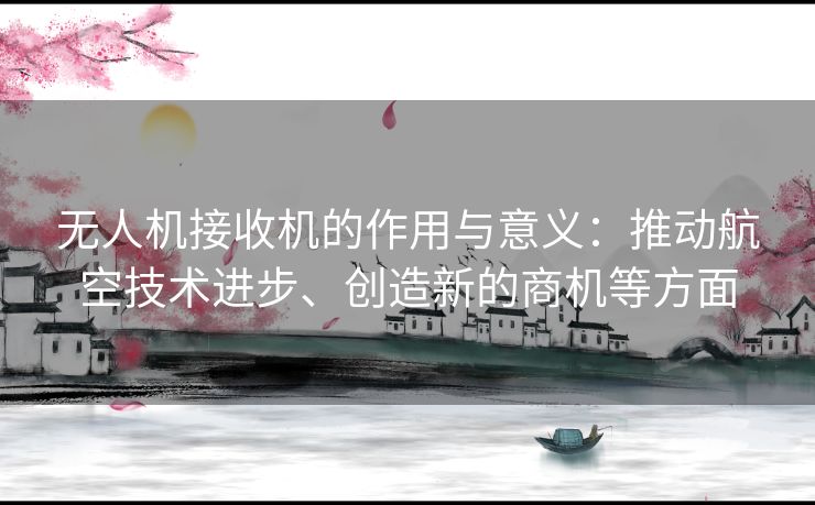 无人机接收机的作用与意义：推动航空技术进步、创造新的商机等方面
