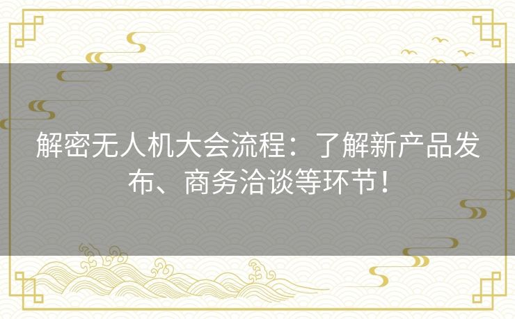 解密无人机大会流程：了解新产品发布、商务洽谈等环节！