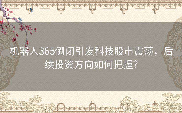 机器人365倒闭引发科技股市震荡，后续投资方向如何把握？