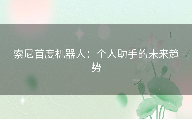 索尼首度机器人：个人助手的未来趋势