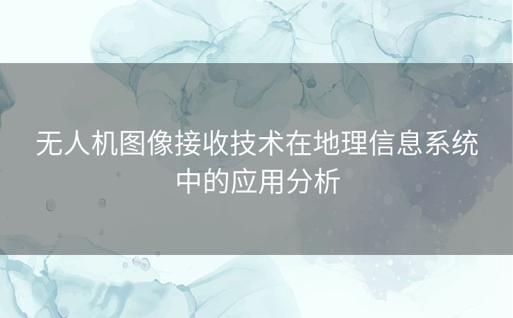 无人机图像接收技术在地理信息系统中的应用分析 无人机图像接收技术在地理信息系统中的应用分析