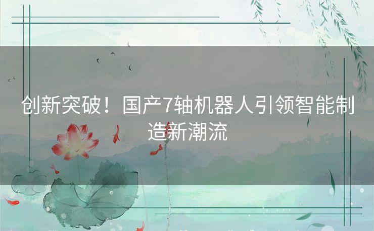 创新突破！国产7轴机器人引领智能制造新潮流