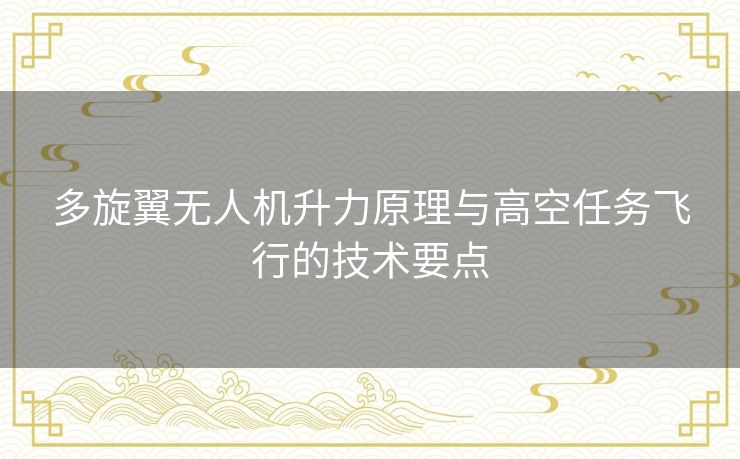 多旋翼无人机升力原理与高空任务飞行的技术要点
