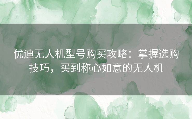 优迪无人机型号购买攻略：掌握选购技巧，买到称心如意的无人机