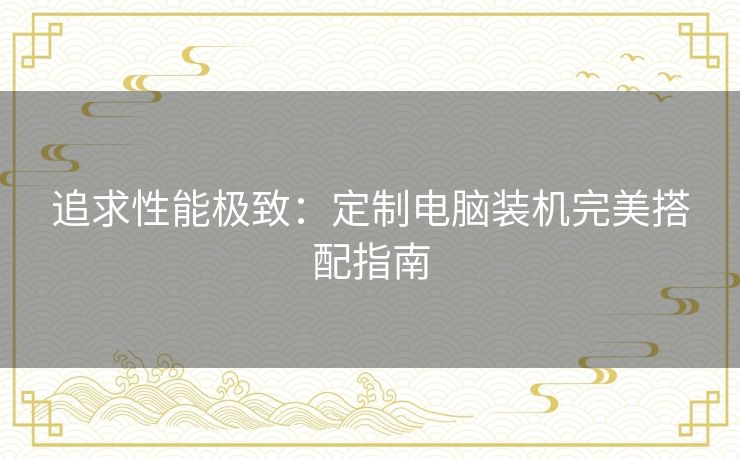 追求性能极致：定制电脑装机完美搭配指南