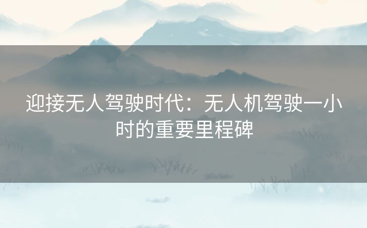 迎接无人驾驶时代：无人机驾驶一小时的重要里程碑