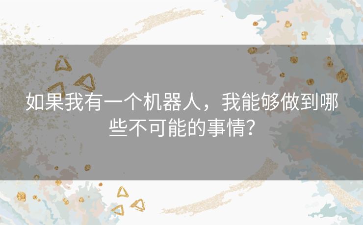 如果我有一个机器人，我能够做到哪些不可能的事情？