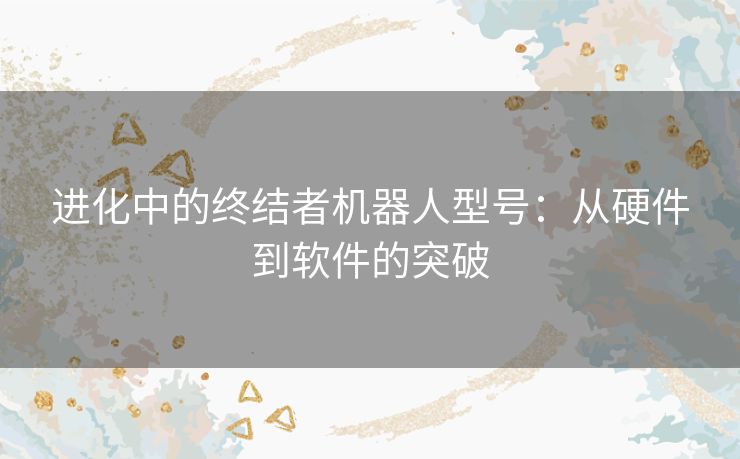 进化中的终结者机器人型号：从硬件到软件的突破