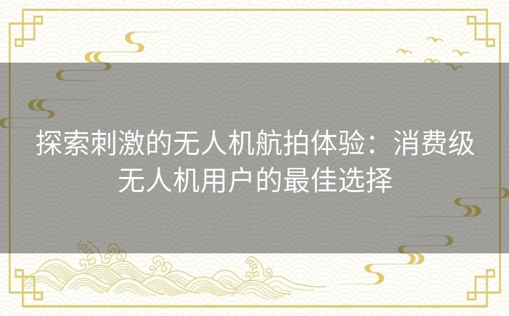 探索刺激的无人机航拍体验：消费级无人机用户的最佳选择