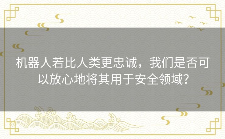 机器人若比人类更忠诚，我们是否可以放心地将其用于安全领域？
