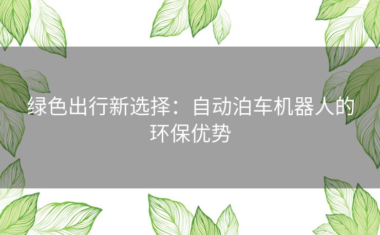 绿色出行新选择：自动泊车机器人的环保优势