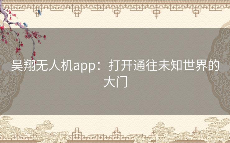 昊翔无人机app：打开通往未知世界的大门
