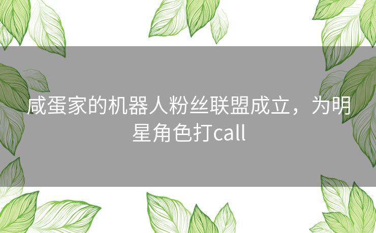 咸蛋家的机器人粉丝联盟成立，为明星角色打call