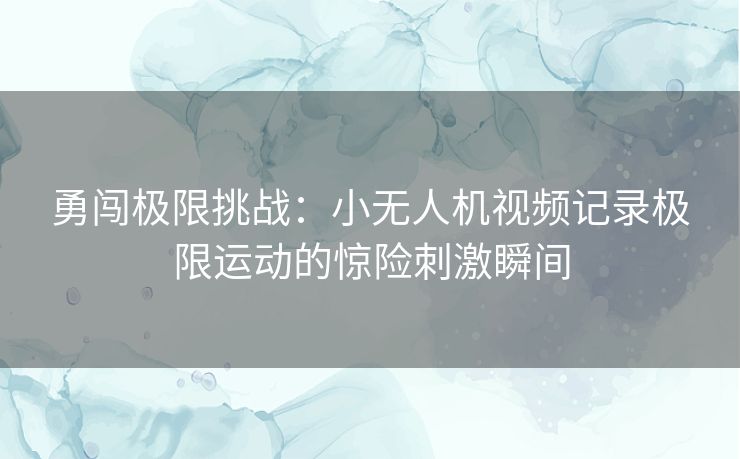 勇闯极限挑战:小无人机视频记录极限运动的惊险刺激瞬间 勇闯极限挑战:小无人机视频记录极限运动的惊险刺激瞬间