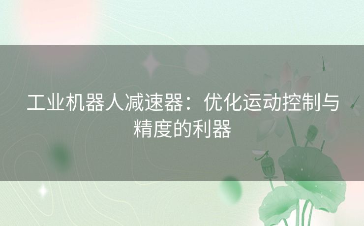 工业机器人减速器：优化运动控制与精度的利器