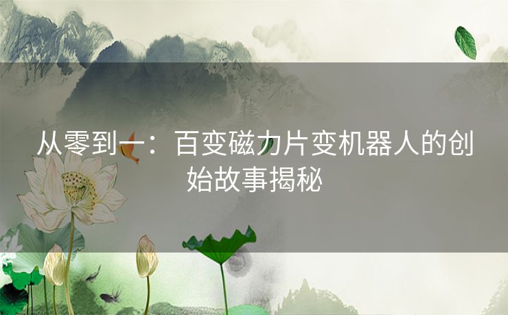 从零到一：百变磁力片变机器人的创始故事揭秘