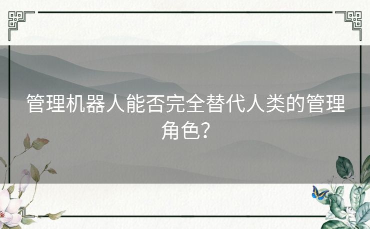 管理机器人能否完全替代人类的管理角色？