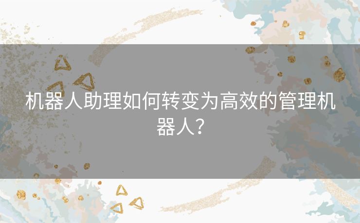 机器人助理如何转变为高效的管理机器人？