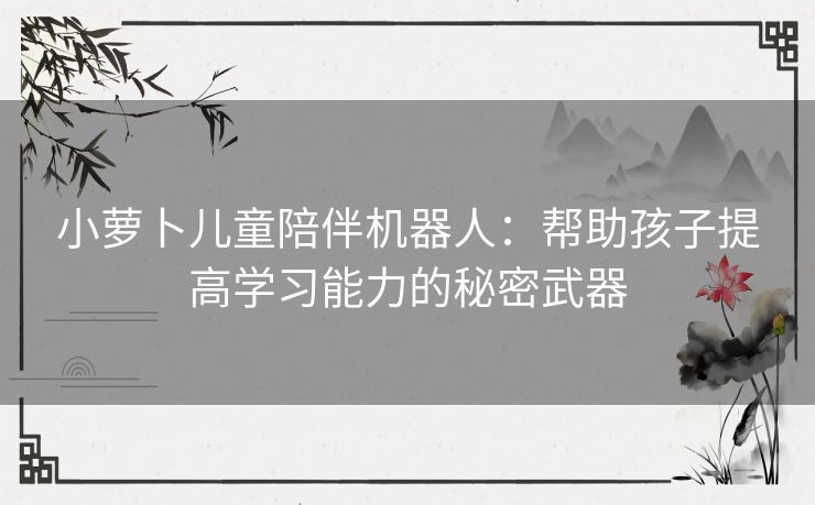 小萝卜儿童陪伴机器人：帮助孩子提高学习能力的秘密武器
