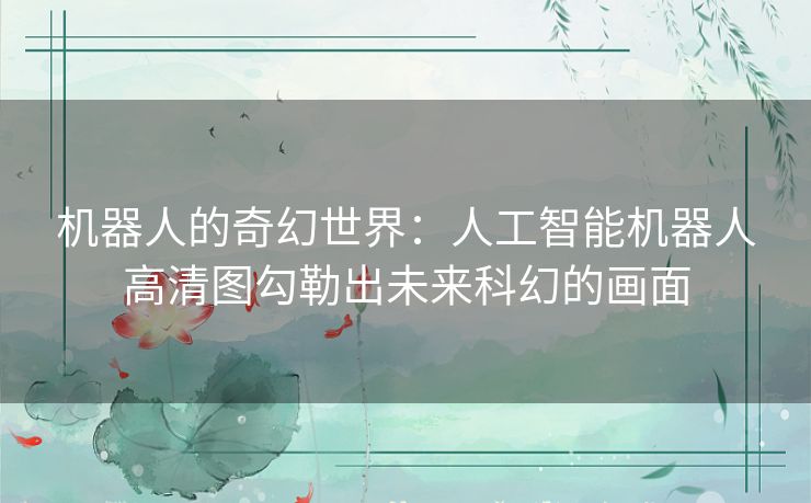 机器人的奇幻世界：人工智能机器人高清图勾勒出未来科幻的画面