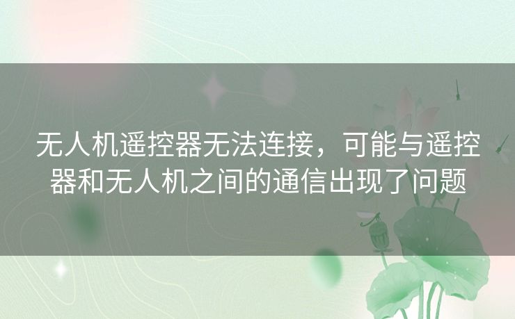 无人机遥控器无法连接，可能与遥控器和无人机之间的通信出现了问题