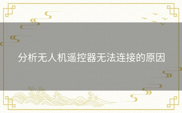 分析无人机遥控器无法连接的原因