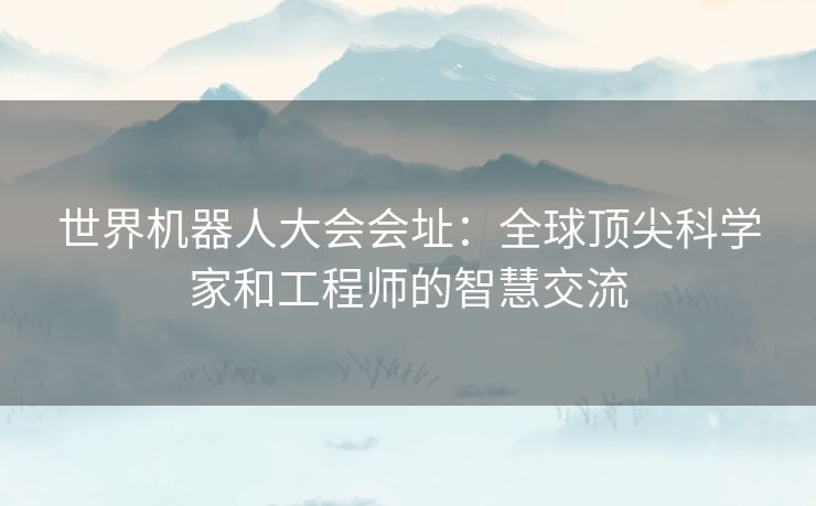 世界机器人大会会址：全球顶尖科学家和工程师的智慧交流