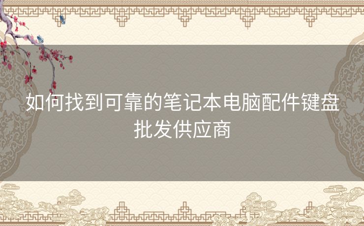 如何找到可靠的笔记本电脑配件键盘批发供应商