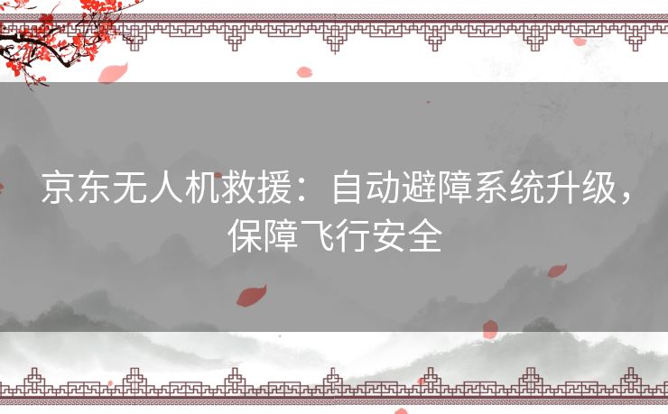 京东无人机救援：自动避障系统升级，保障飞行安全