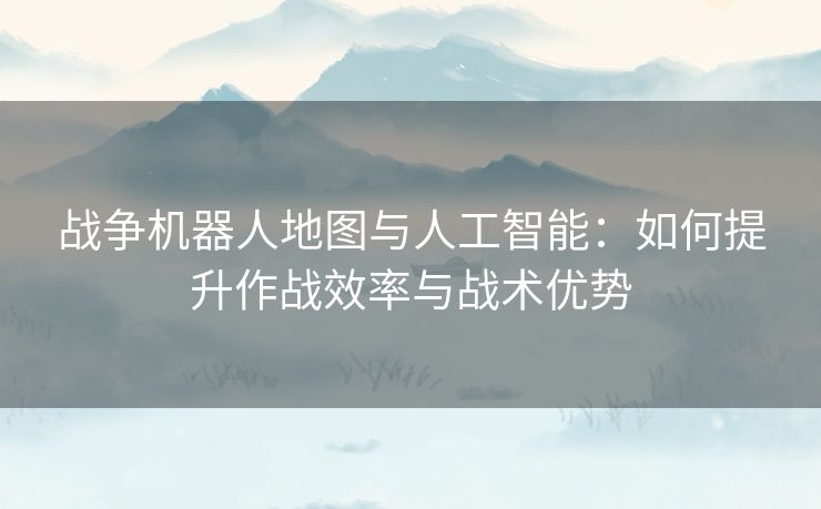 战争机器人地图与人工智能:如何提升作战效率与战术优势 战争机器人地图与人工智能:如何提升作战效率与战术优势