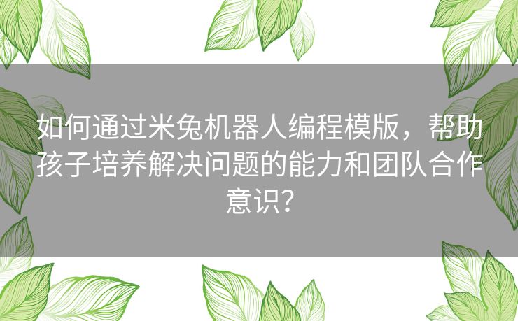 如何通过米兔机器人编程模版，帮助孩子培养解决问题的能力和团队合作意识？